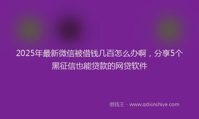 2025年最新微信被借钱几百怎么办啊，分享5个黑征信也能贷款的网贷软件