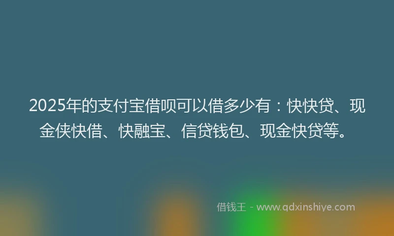 2025年的支付宝借呗可以借多少有：快快贷、现金侠快借、快融宝、信贷钱包、现金快贷等。