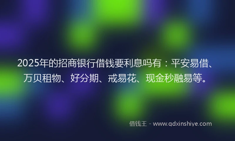 2025年的招商银行借钱要利息吗有：平安易借、万贝租物、好分期、戒易花、现金秒融易等。