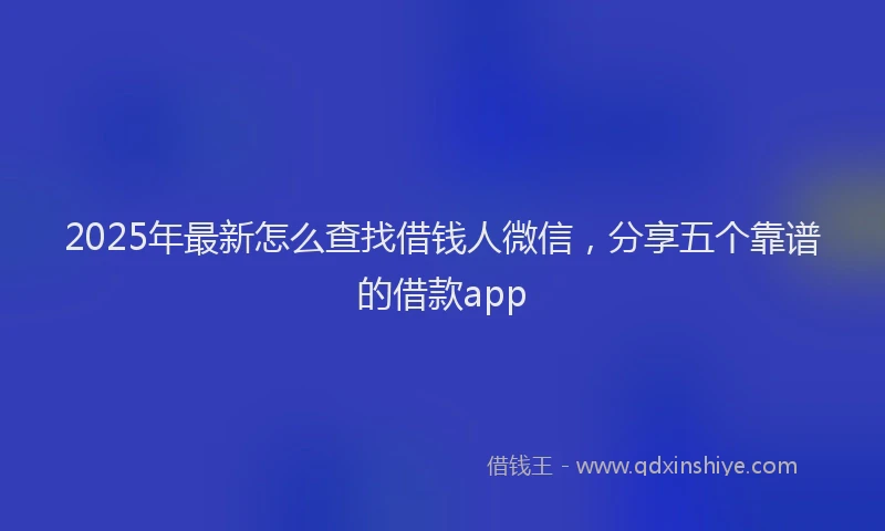 2025年最新怎么查找借钱人微信，分享五个靠谱的借款app