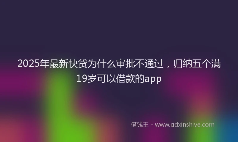 2025年最新快贷为什么审批不通过，归纳五个满19岁可以借款的app