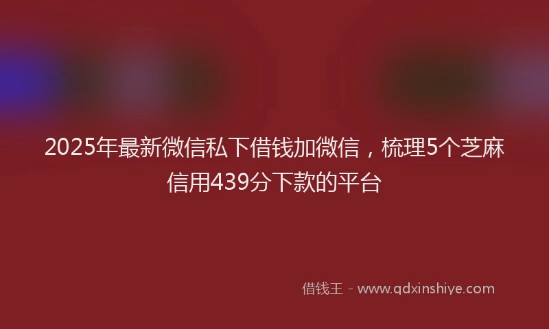 2025年最新微信私下借钱加微信，梳理5个芝麻信用439分下款的平台