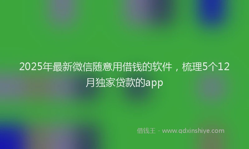 2025年最新微信随意用借钱的软件，梳理5个12月独家贷款的app