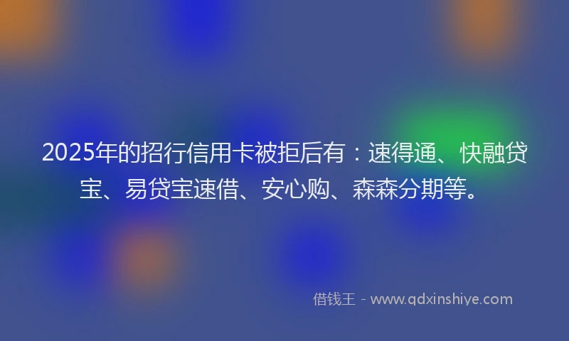 2025年的招行信用卡被拒后有：速得通、快融贷宝、易贷宝速借、安心购、森森分期等。