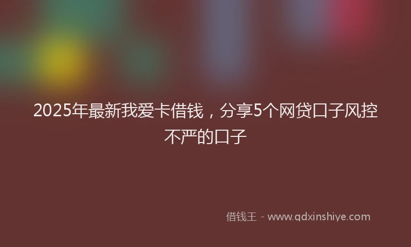 2025年最新我爱卡借钱，分享5个网贷口子风控不严的口子