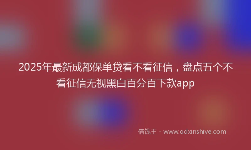2025年最新成都保单贷看不看征信，盘点五个不看征信无视黑白百分百下款app