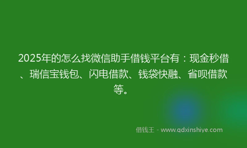2025年的怎么找微信助手借钱平台有：现金秒借、瑞信宝钱包、闪电借款、钱袋快融、省呗借款等。