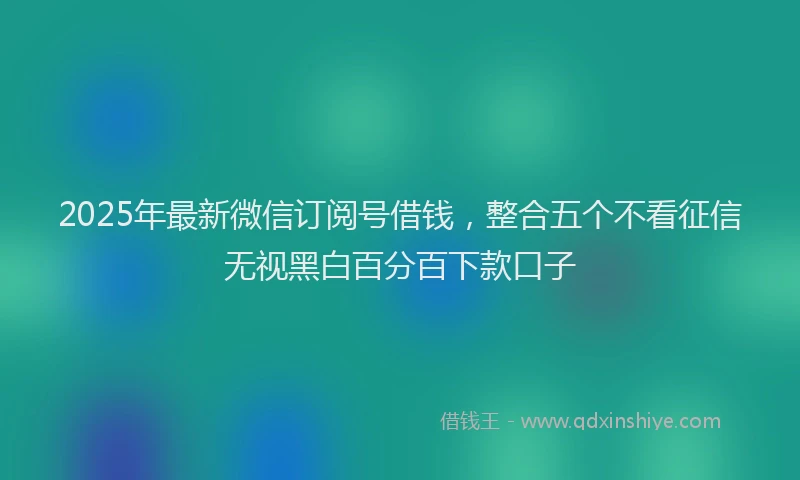2025年最新微信订阅号借钱，整合五个不看征信无视黑白百分百下款口子