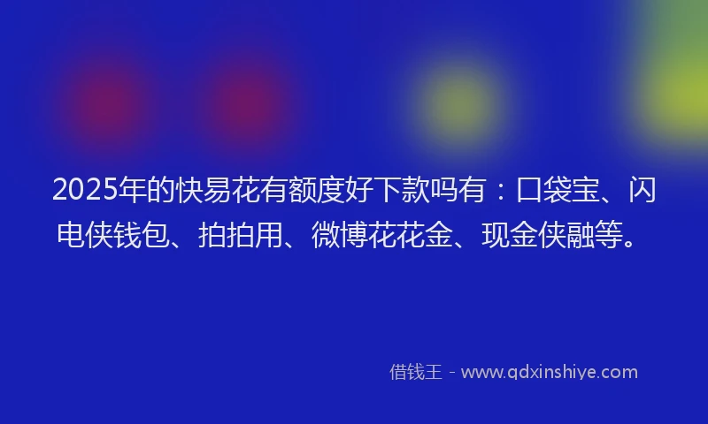 2025年的快易花有额度好下款吗有：口袋宝、闪电侠钱包、拍拍用、微博花花金、现金侠融等。