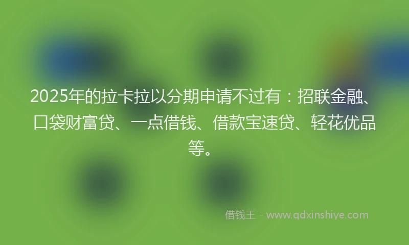 2025年的拉卡拉以分期申请不过有：招联金融、口袋财富贷、一点借钱、借款宝速贷、轻花优品等。
