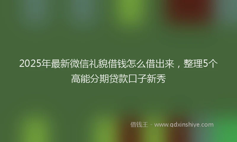 2025年最新微信礼貌借钱怎么借出来，整理5个高能分期贷款口子新秀