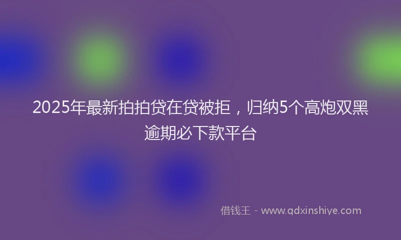 2025年最新拍拍贷在贷被拒，归纳5个高炮双黑逾期必下款平台