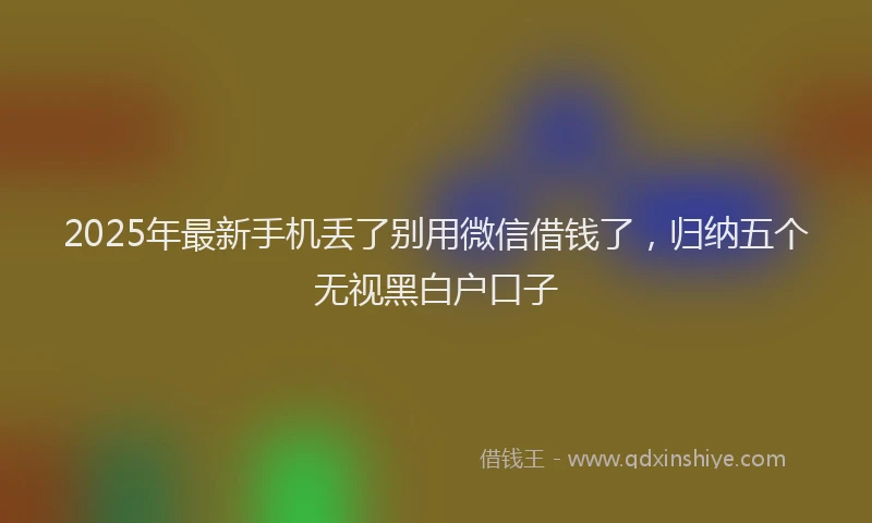 2025年最新手机丢了别用微信借钱了，归纳五个无视黑白户口子