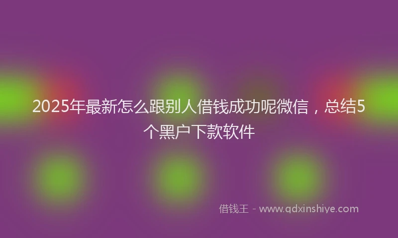 2025年最新怎么跟别人借钱成功呢微信，总结5个黑户下款软件