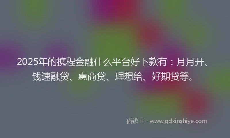2025年的携程金融什么平台好下款有：月月开、钱速融贷、惠商贷、理想给、好期贷等。