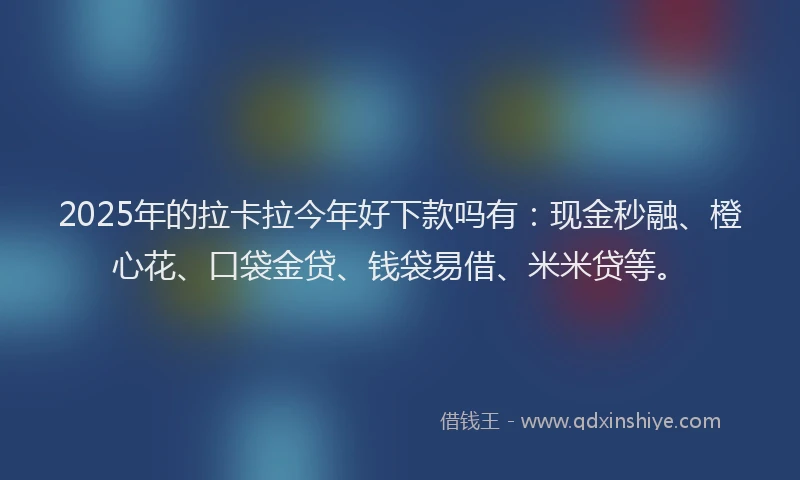 2025年的拉卡拉今年好下款吗有：现金秒融、橙心花、口袋金贷、钱袋易借、米米贷等。