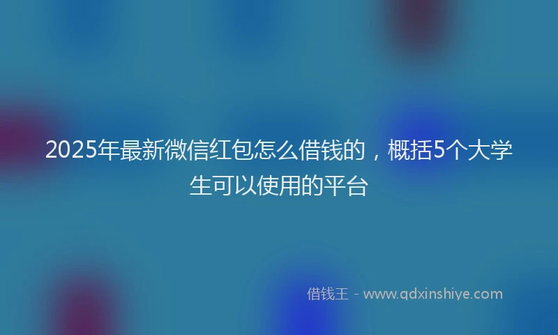 2025年最新微信红包怎么借钱的，概括5个大学生可以使用的平台