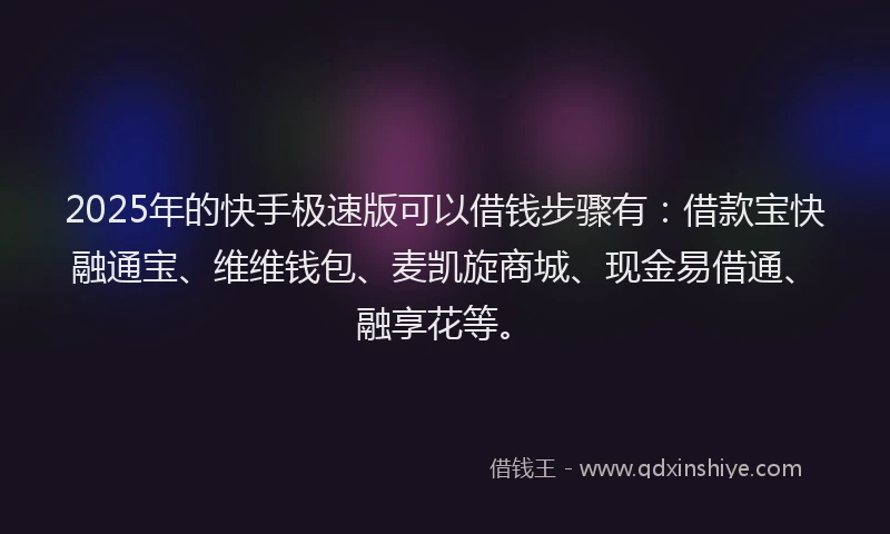 2025年的快手极速版可以借钱步骤有：借款宝快融通宝、维维钱包、麦凯旋商城、现金易借通、融享花等。