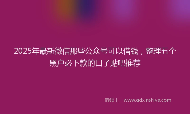 2025年最新微信那些公众号可以借钱，整理五个黑户必下款的口子贴吧推荐