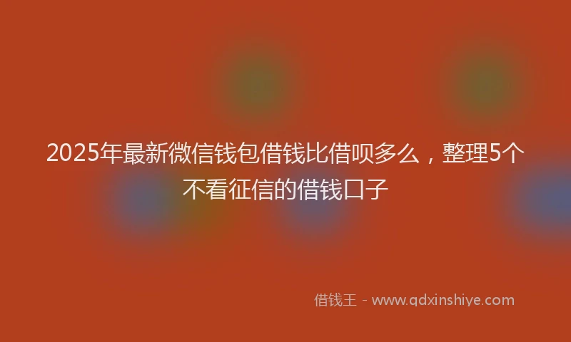 2025年最新微信钱包借钱比借呗多么，整理5个不看征信的借钱口子