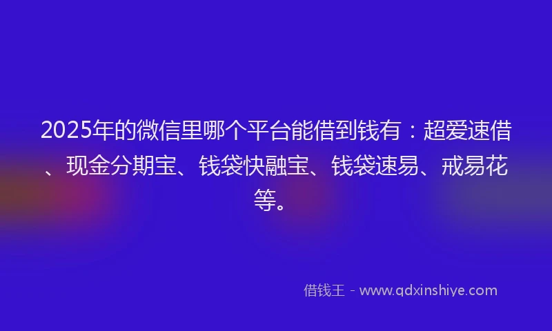2025年的微信里哪个平台能借到钱有：超爱速借、现金分期宝、钱袋快融宝、钱袋速易、戒易花等。