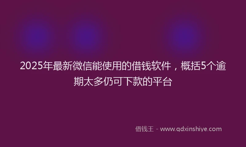2025年最新微信能使用的借钱软件，概括5个逾期太多仍可下款的平台