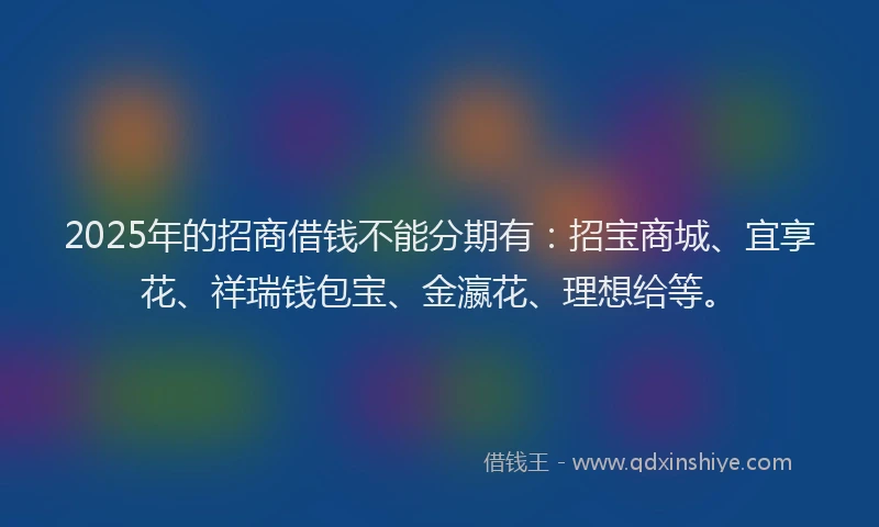 2025年的招商借钱不能分期有：招宝商城、宜享花、祥瑞钱包宝、金瀛花、理想给等。