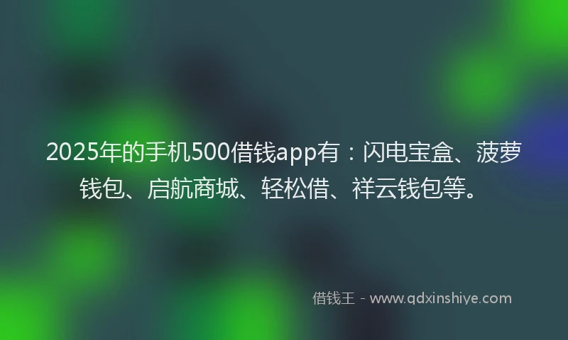 2025年的手机500借钱app有：闪电宝盒、菠萝钱包、启航商城、轻松借、祥云钱包等。