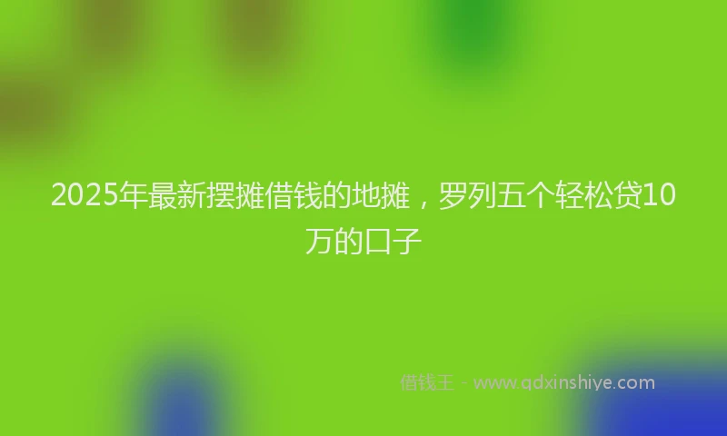 2025年最新摆摊借钱的地摊，罗列五个轻松贷10万的口子