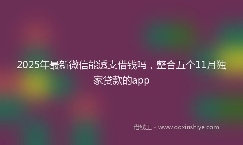 2025年最新微信能透支借钱吗，整合五个11月独家贷款的app