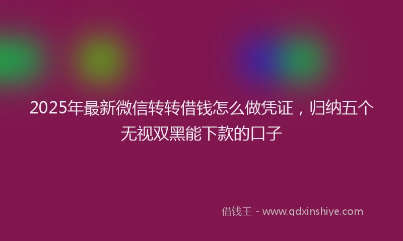 2025年最新微信转转借钱怎么做凭证，归纳五个无视双黑能下款的口子