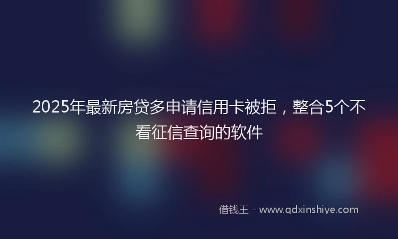 2025年最新房贷多申请信用卡被拒，整合5个不看征信查询的软件
