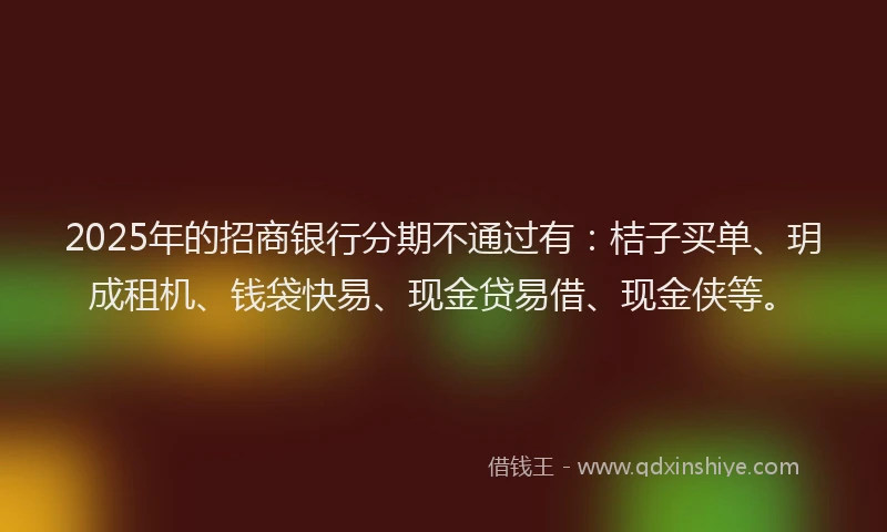 2025年的招商银行分期不通过有：桔子买单、玥成租机、钱袋快易、现金贷易借、现金侠等。