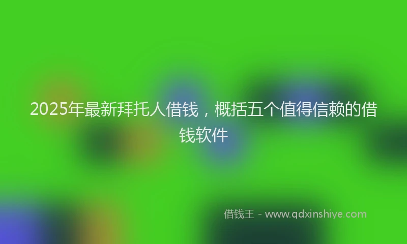 2025年最新拜托人借钱，概括五个值得信赖的借钱软件