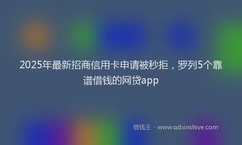 2025年最新招商信用卡申请被秒拒，罗列5个靠谱借钱的网贷app