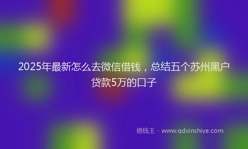 2025年最新怎么去微信借钱，总结五个苏州黑户贷款5万的口子