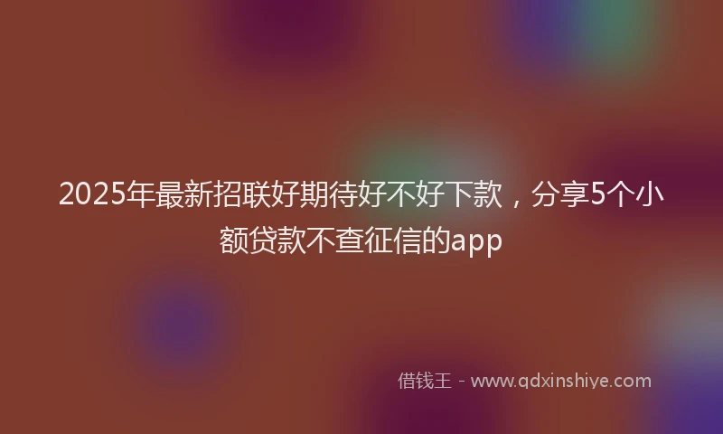 2025年最新招联好期待好不好下款，分享5个小额贷款不查征信的app