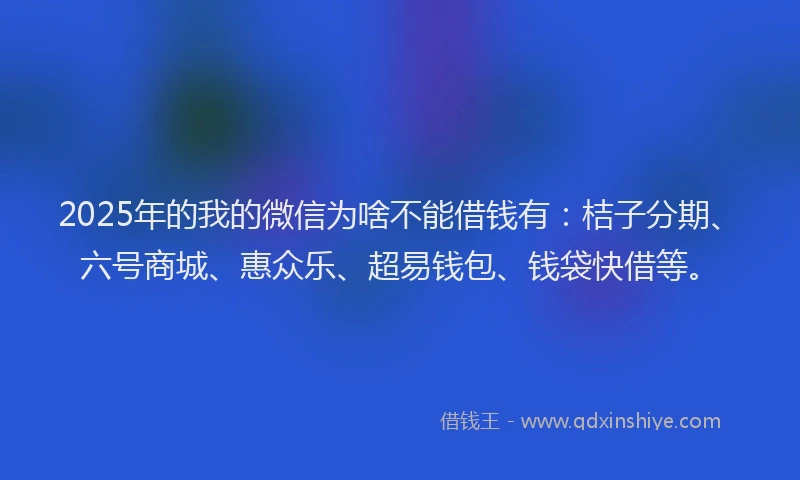 2025年的我的微信为啥不能借钱有：桔子分期、六号商城、惠众乐、超易钱包、钱袋快借等。