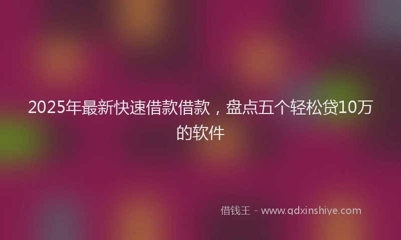 2025年最新快速借款借款，盘点五个轻松贷10万的软件