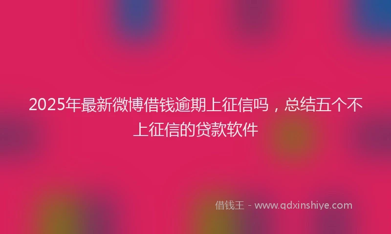 2025年最新微博借钱逾期上征信吗，总结五个不上征信的贷款软件