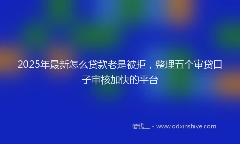 2025年最新怎么贷款老是被拒，整理五个审贷口子审核加快的平台