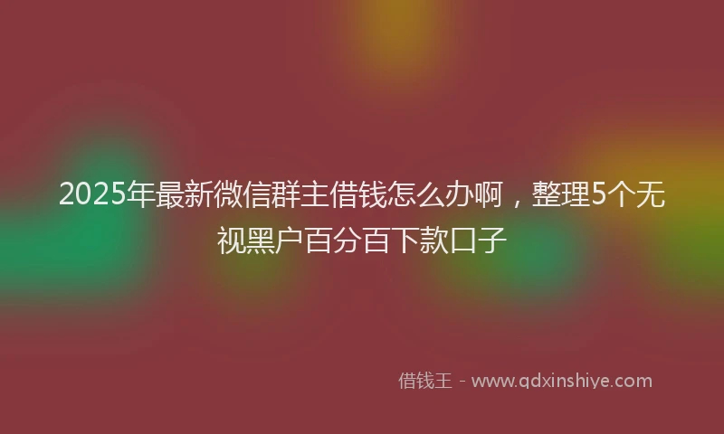 2025年最新微信群主借钱怎么办啊，整理5个无视黑户百分百下款口子
