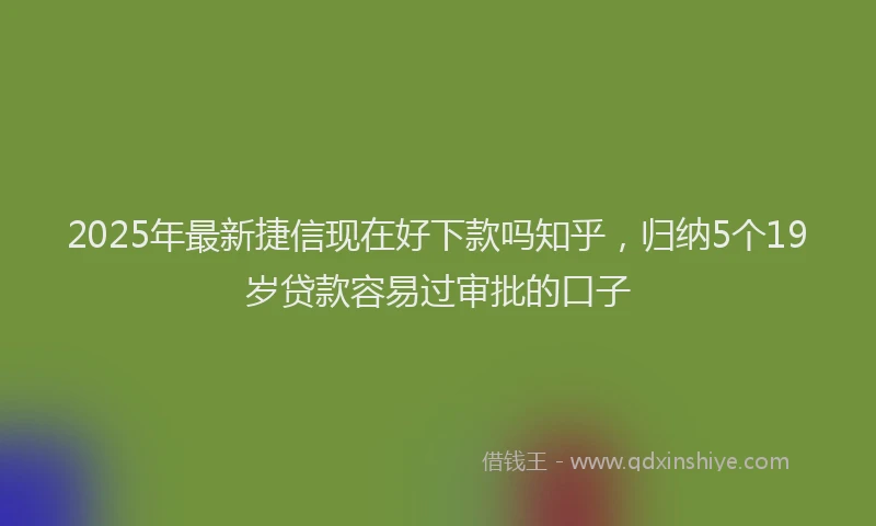 2025年最新捷信现在好下款吗知乎，归纳5个19岁贷款容易过审批的口子