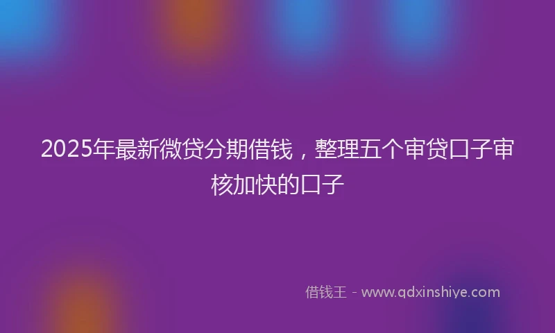 2025年最新微贷分期借钱，整理五个审贷口子审核加快的口子