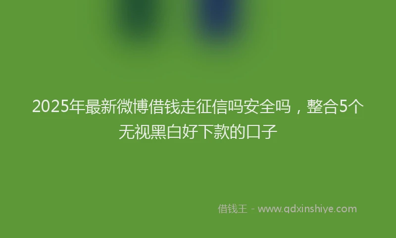2025年最新微博借钱走征信吗安全吗，整合5个无视黑白好下款的口子