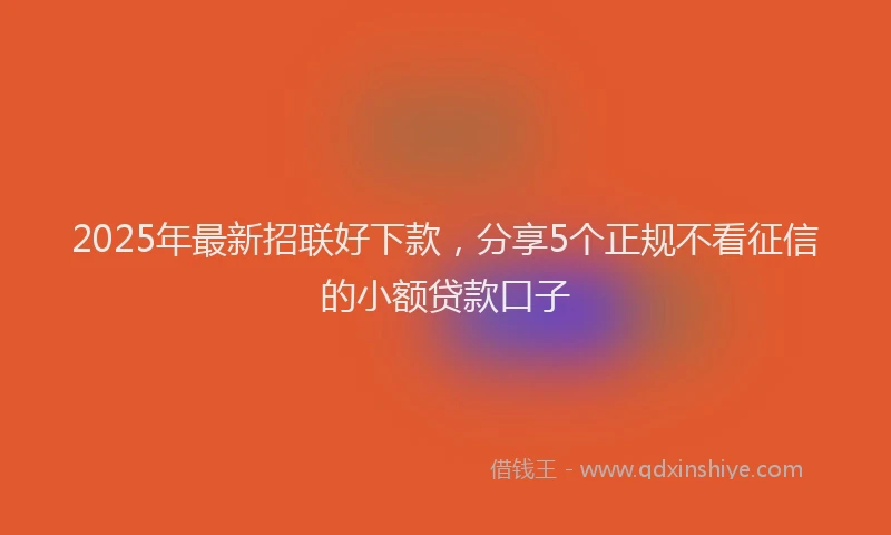 2025年最新招联好下款，分享5个正规不看征信的小额贷款口子