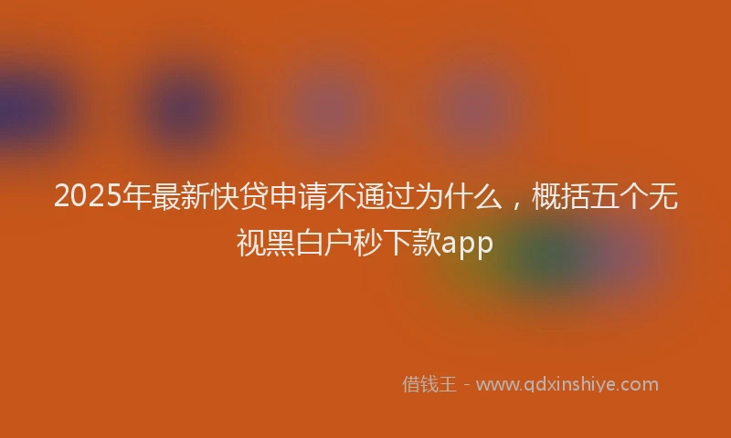 2025年最新快贷申请不通过为什么，概括五个无视黑白户秒下款app