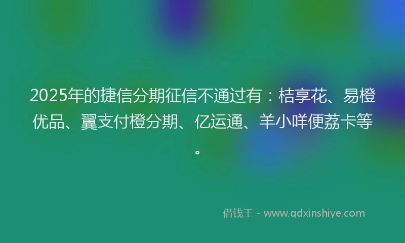 2025年的捷信分期征信不通过有：桔享花、易橙优品、翼支付橙分期、亿运通、羊小咩便荔卡等。