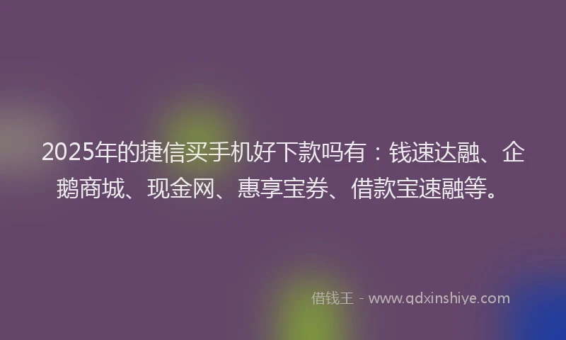 2025年的捷信买手机好下款吗有：钱速达融、企鹅商城、现金网、惠享宝券、借款宝速融等。