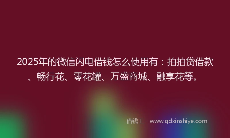 2025年的微信闪电借钱怎么使用有：拍拍贷借款、畅行花、零花罐、万盛商城、融享花等。